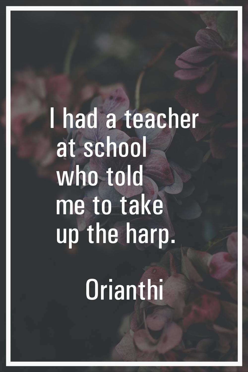 I had a teacher at school who told me to take up the harp.