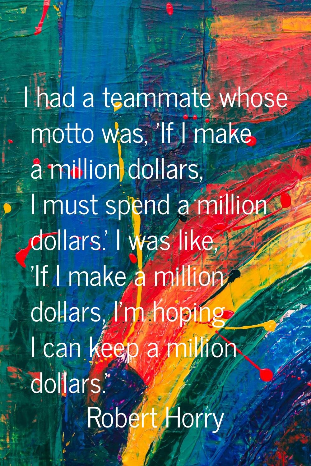 I had a teammate whose motto was, 'If I make a million dollars, I must spend a million dollars.' I 