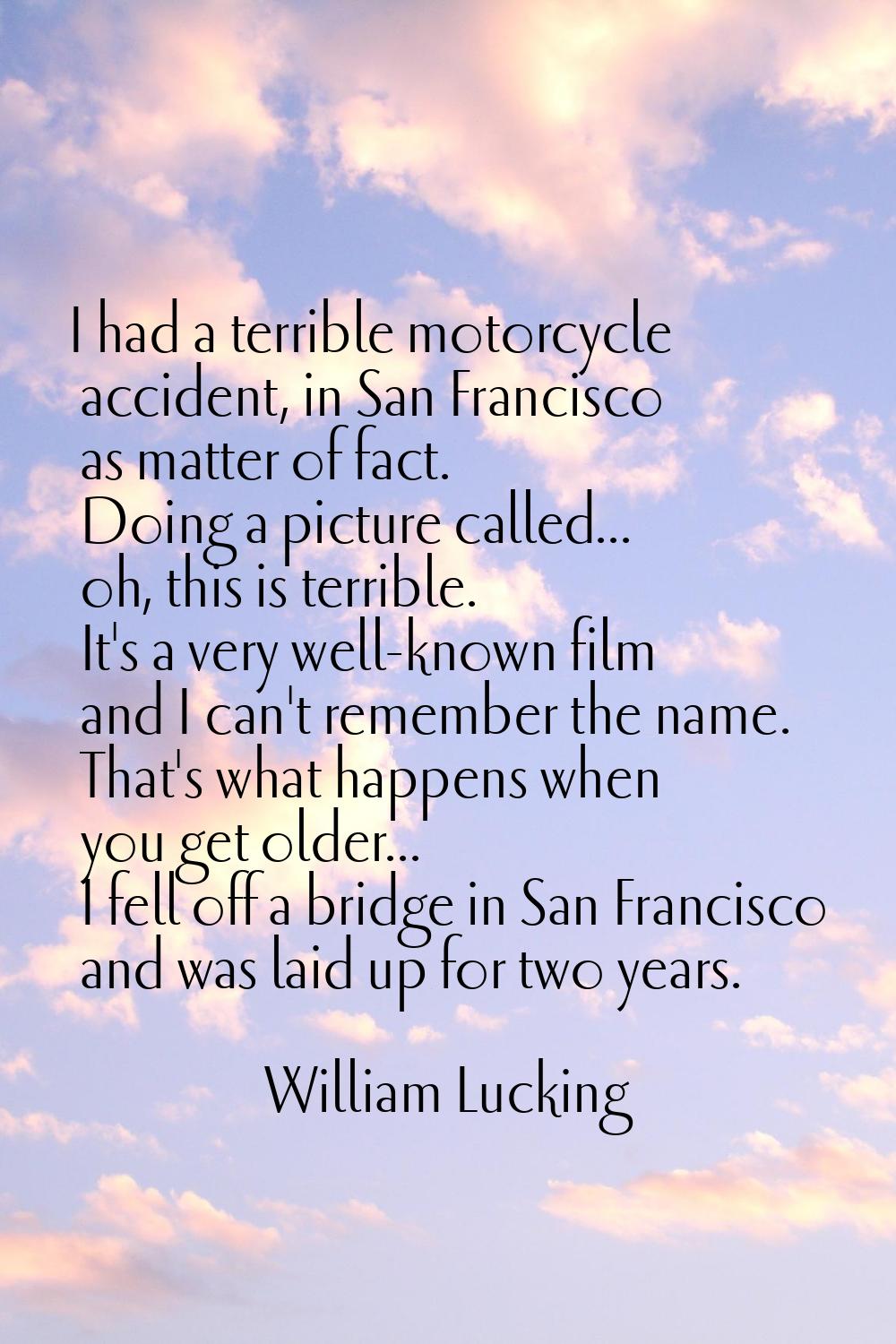 I had a terrible motorcycle accident, in San Francisco as matter of fact. Doing a picture called...