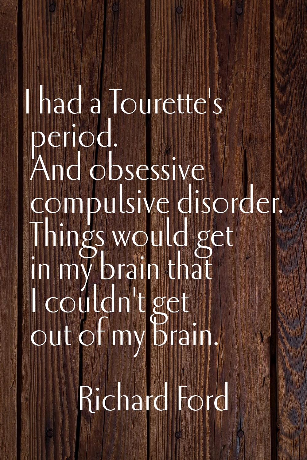 I had a Tourette's period. And obsessive compulsive disorder. Things would get in my brain that I c