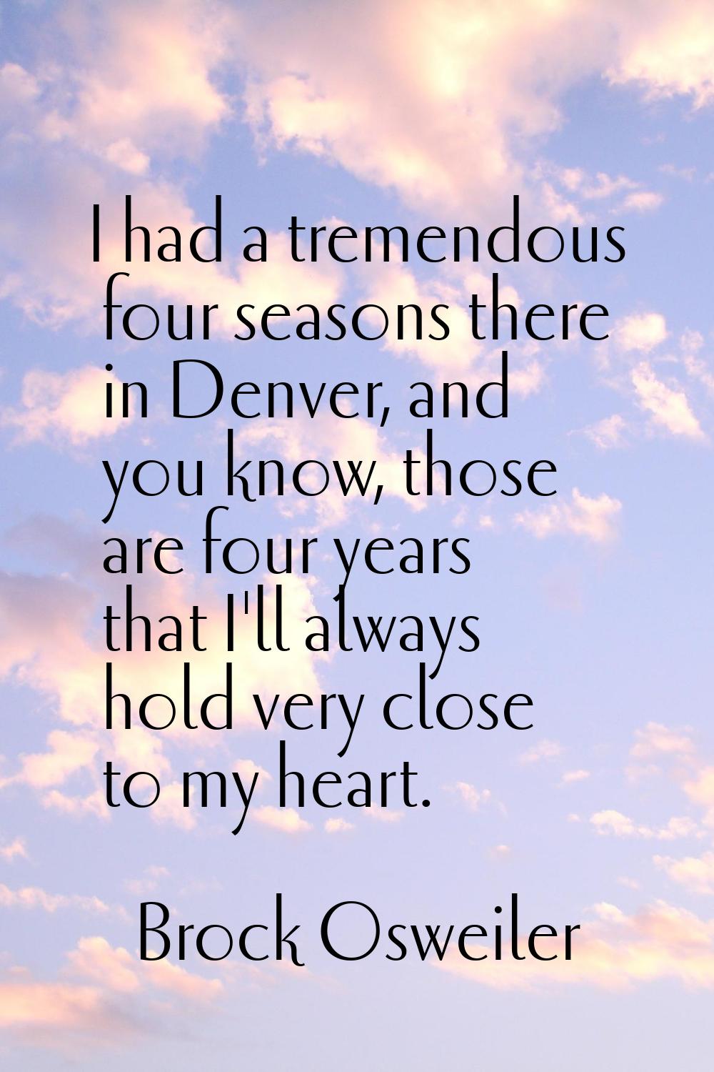 I had a tremendous four seasons there in Denver, and you know, those are four years that I'll alway