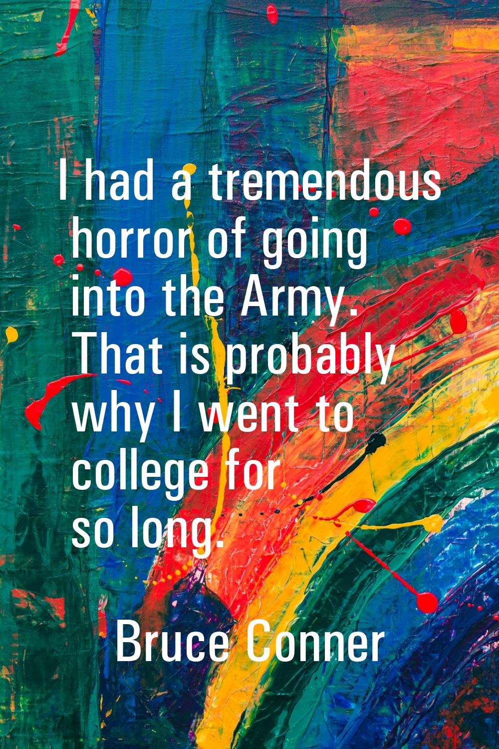 I had a tremendous horror of going into the Army. That is probably why I went to college for so lon
