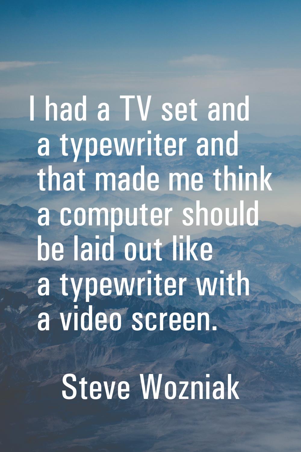 I had a TV set and a typewriter and that made me think a computer should be laid out like a typewri