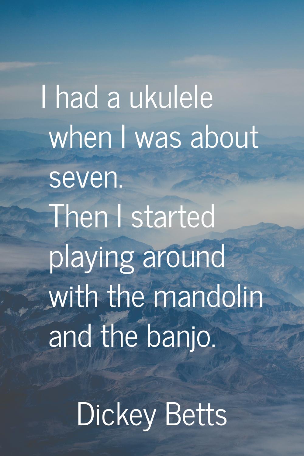 I had a ukulele when I was about seven. Then I started playing around with the mandolin and the ban