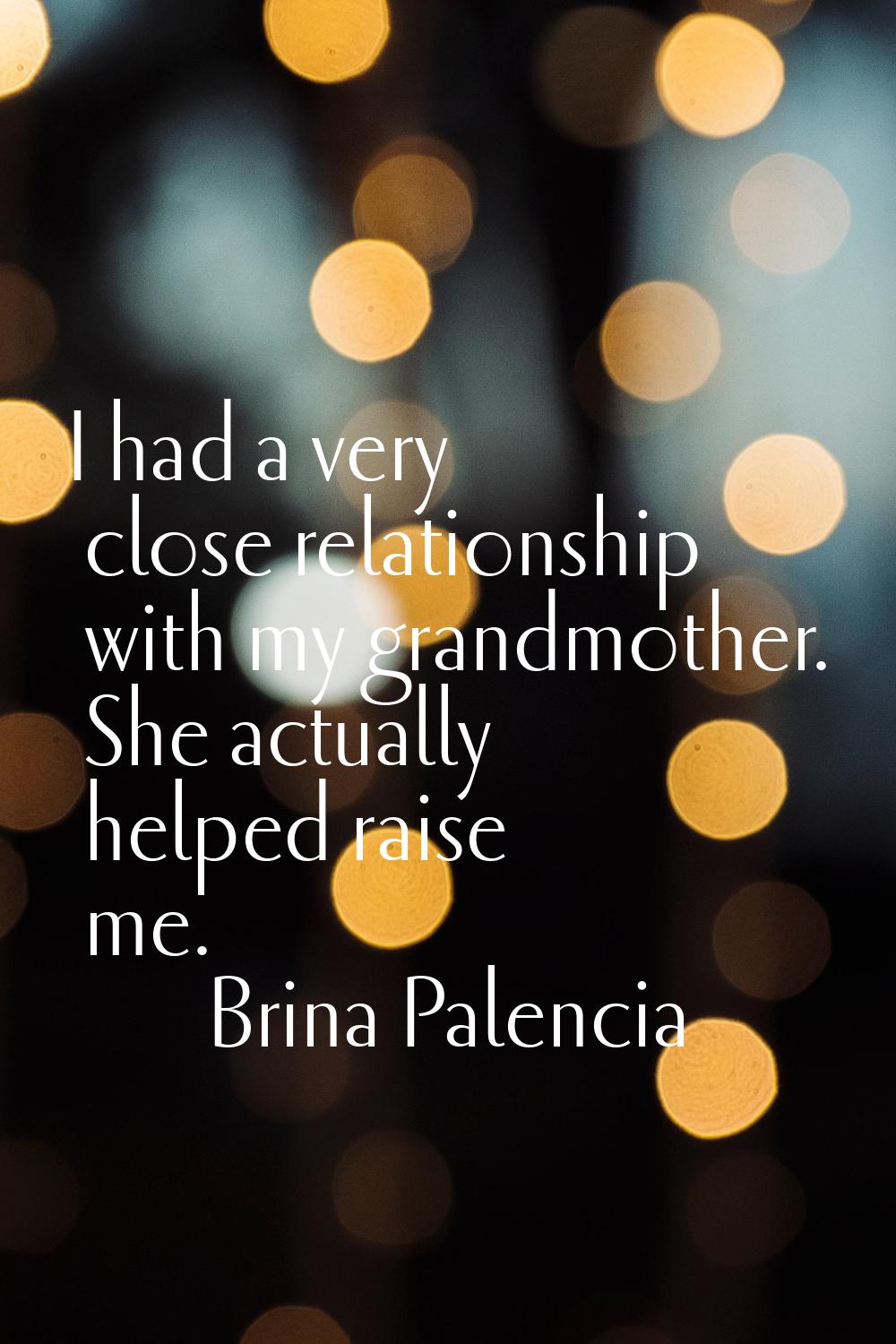 I had a very close relationship with my grandmother. She actually helped raise me.