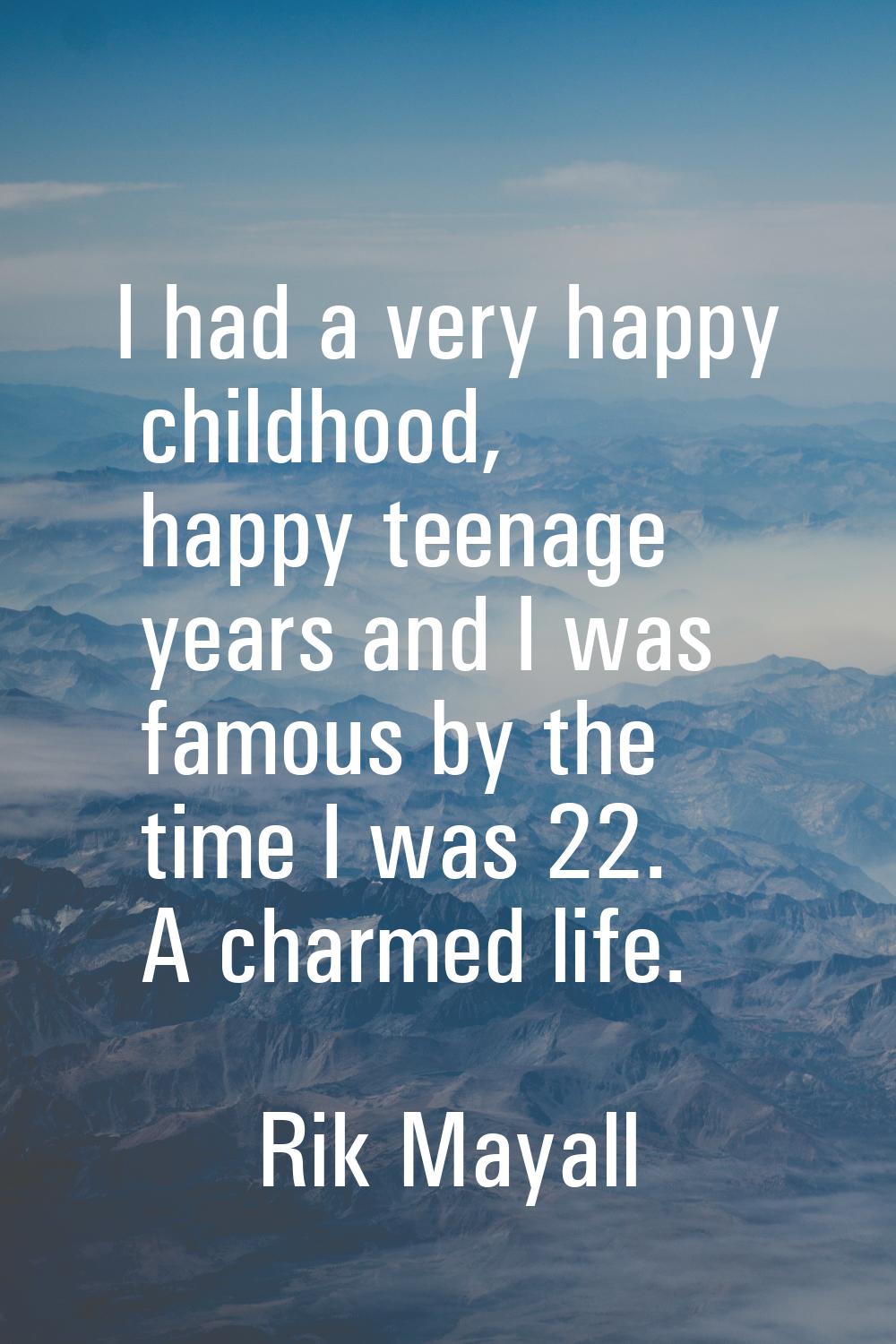 I had a very happy childhood, happy teenage years and I was famous by the time I was 22. A charmed 