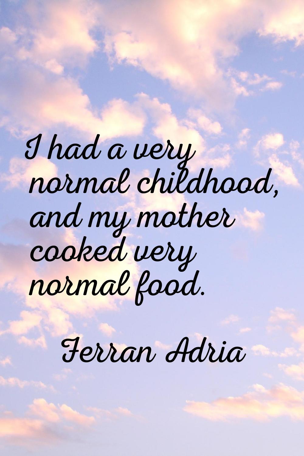 I had a very normal childhood, and my mother cooked very normal food.