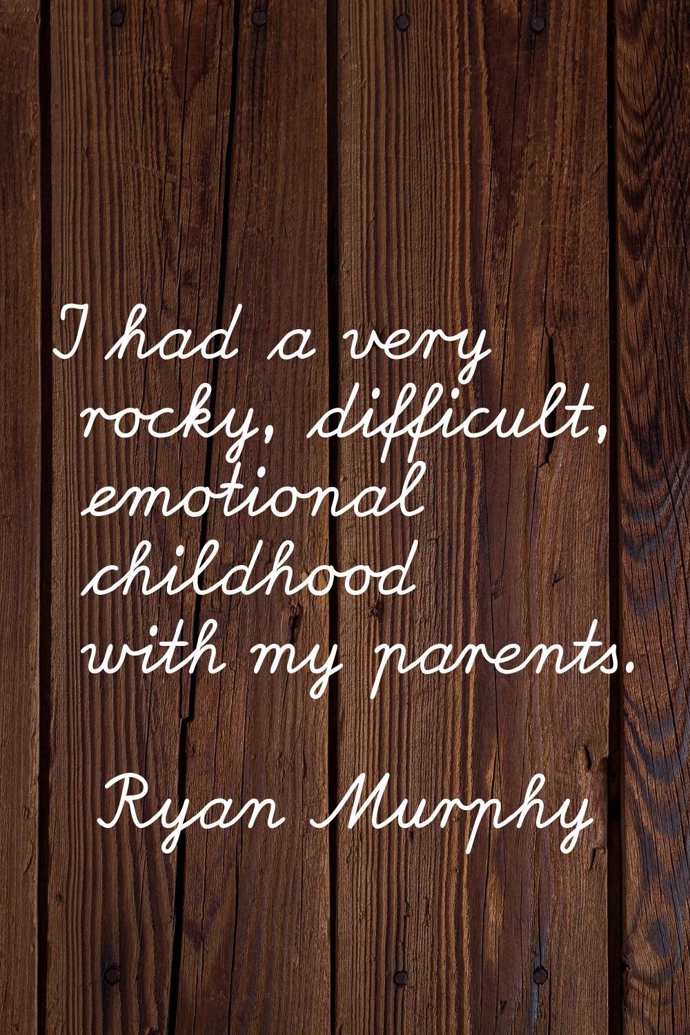 I had a very rocky, difficult, emotional childhood with my parents.