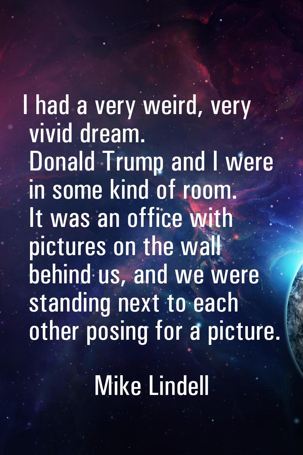 I had a very weird, very vivid dream. Donald Trump and I were in some kind of room. It was an offic