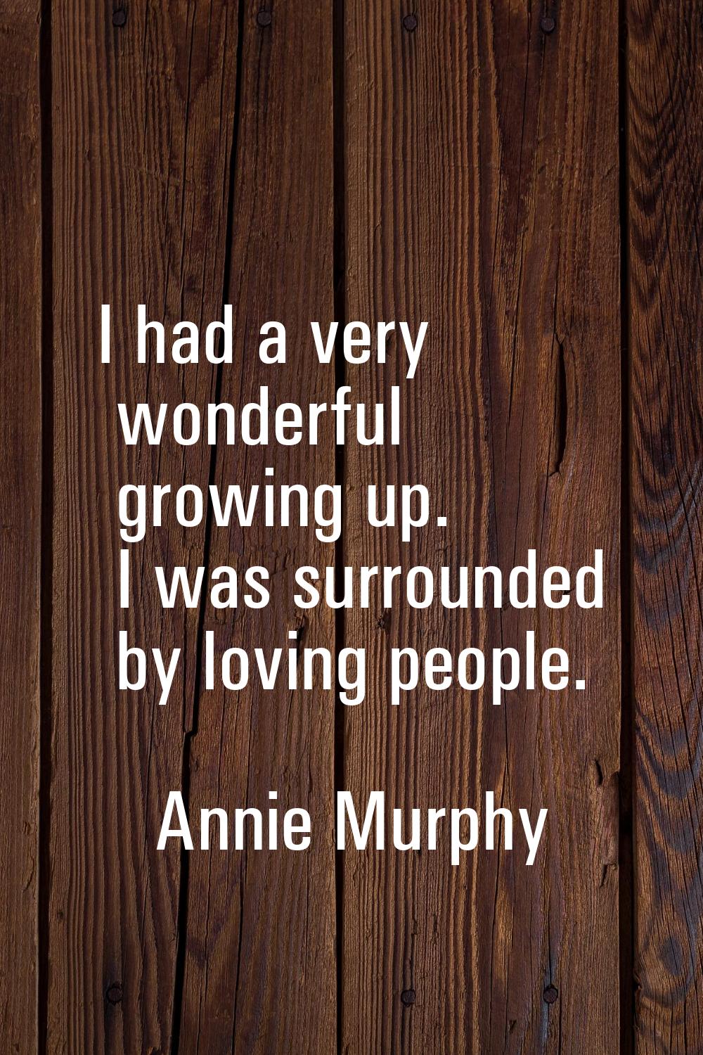 I had a very wonderful growing up. I was surrounded by loving people.