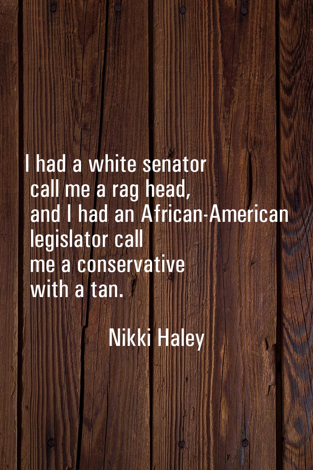 I had a white senator call me a rag head, and I had an African-American legislator call me a conser