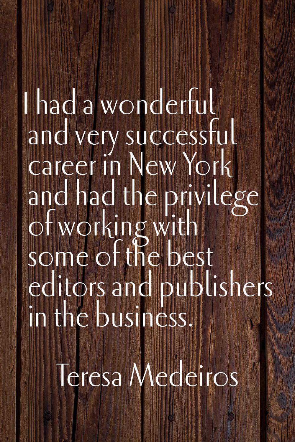 I had a wonderful and very successful career in New York and had the privilege of working with some