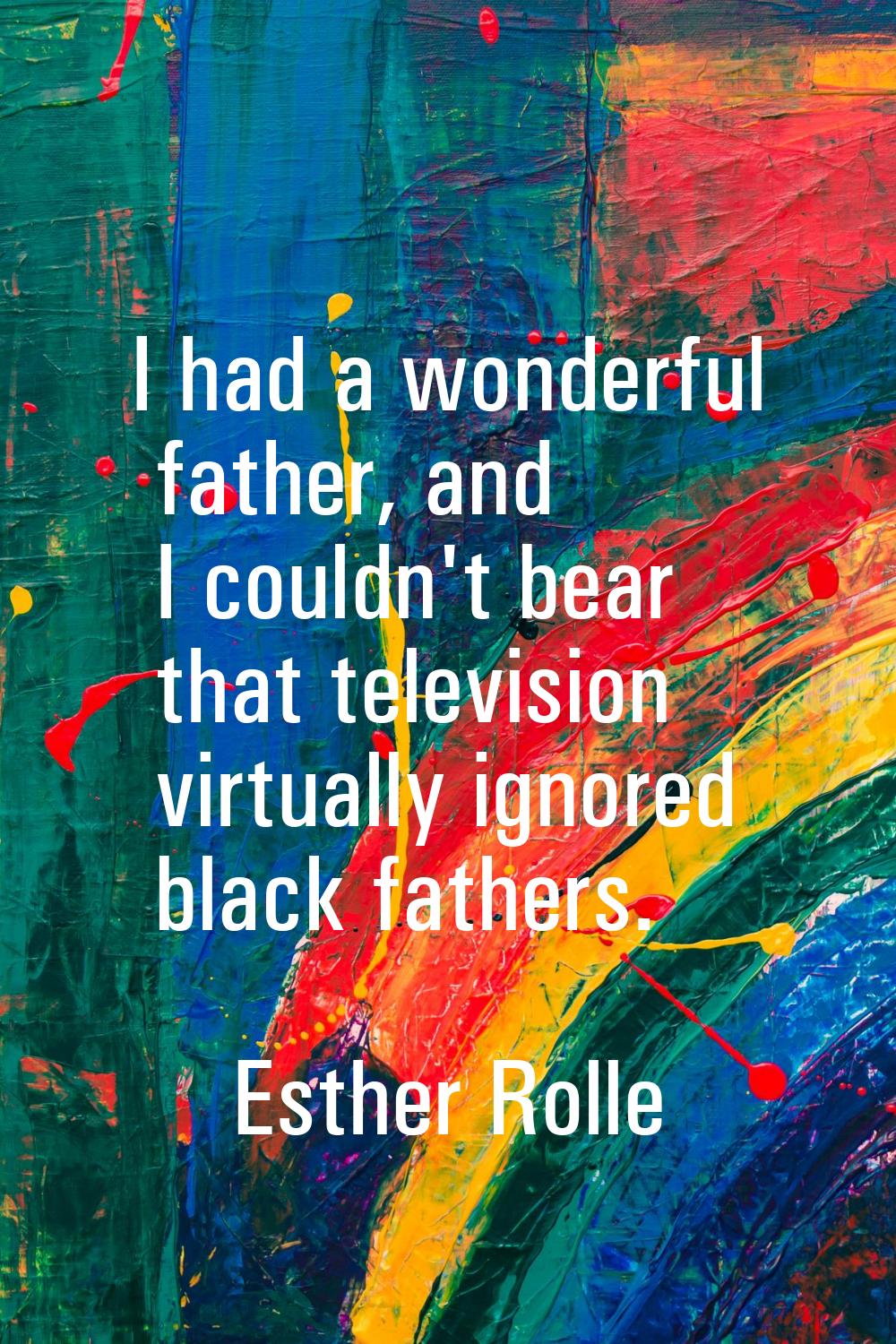 I had a wonderful father, and I couldn't bear that television virtually ignored black fathers.