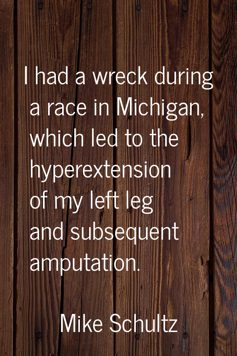 I had a wreck during a race in Michigan, which led to the hyperextension of my left leg and subsequ