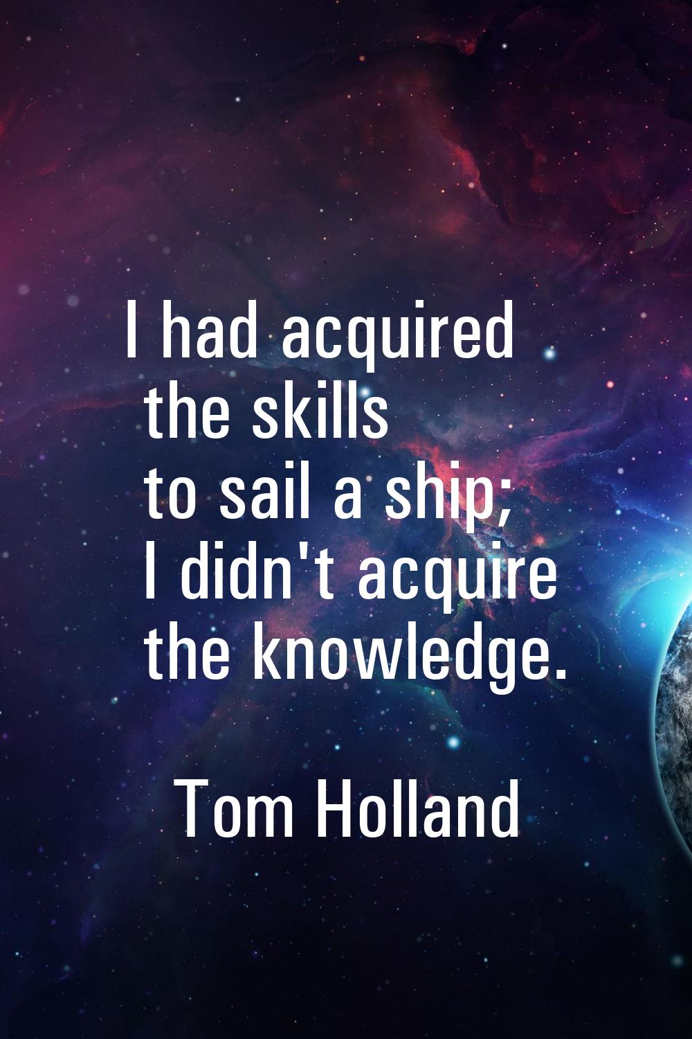 I had acquired the skills to sail a ship; I didn't acquire the knowledge.