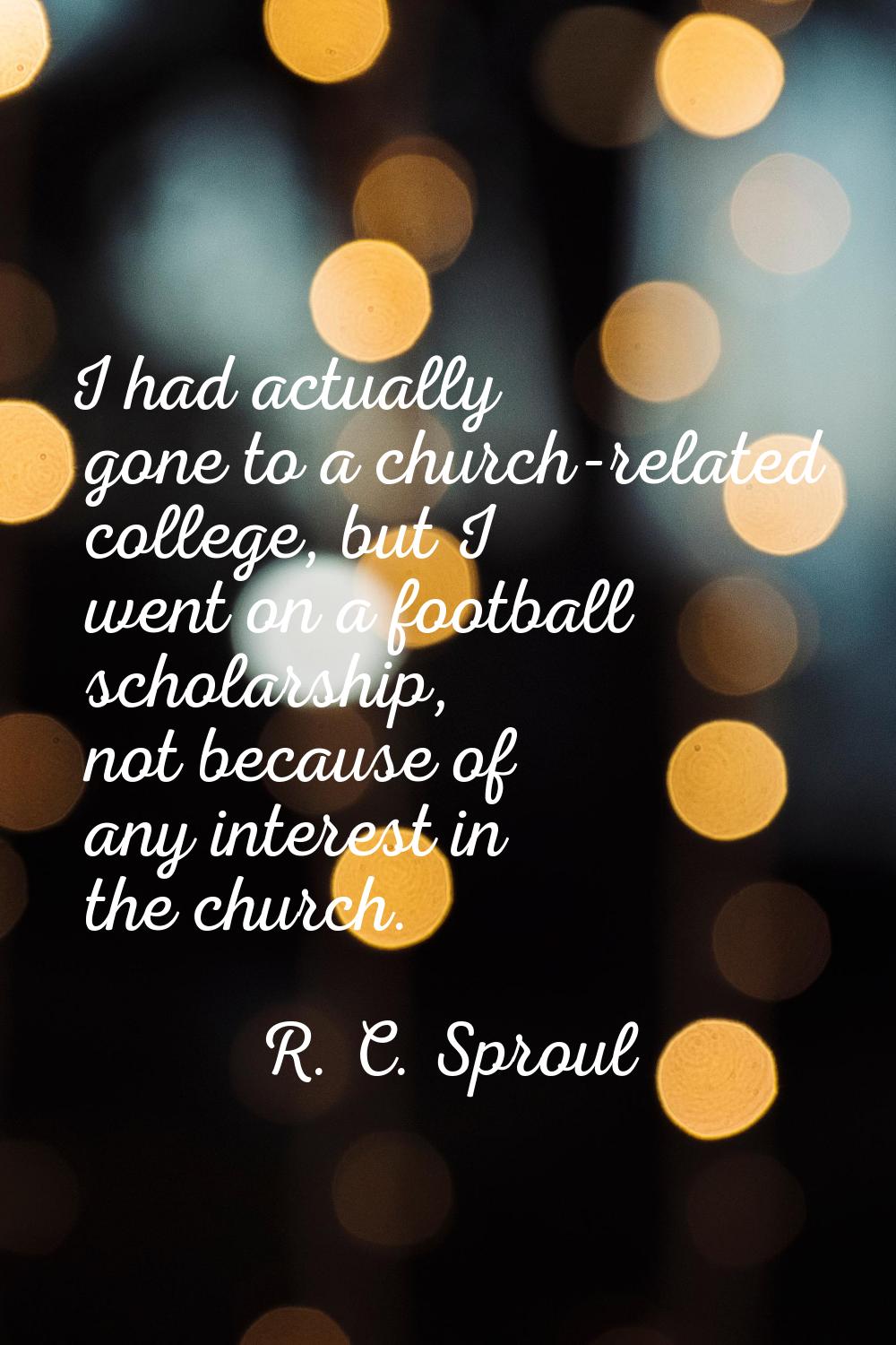 I had actually gone to a church-related college, but I went on a football scholarship, not because 
