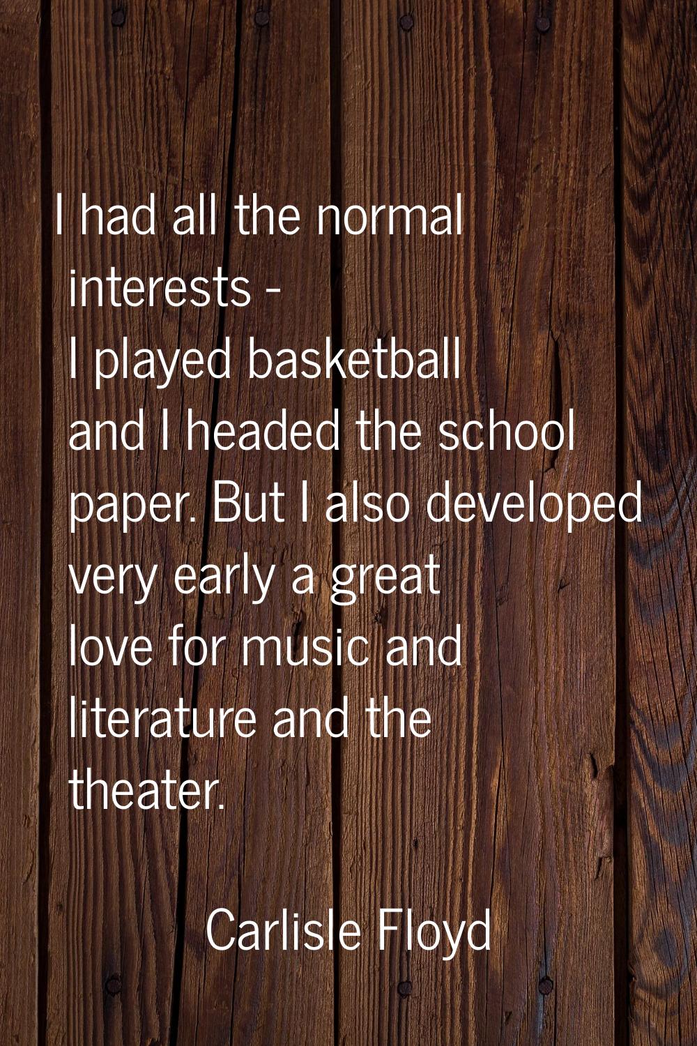 I had all the normal interests - I played basketball and I headed the school paper. But I also deve