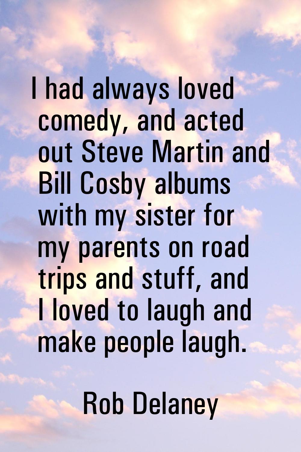 I had always loved comedy, and acted out Steve Martin and Bill Cosby albums with my sister for my p