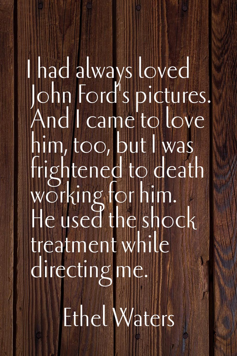 I had always loved John Ford's pictures. And I came to love him, too, but I was frightened to death