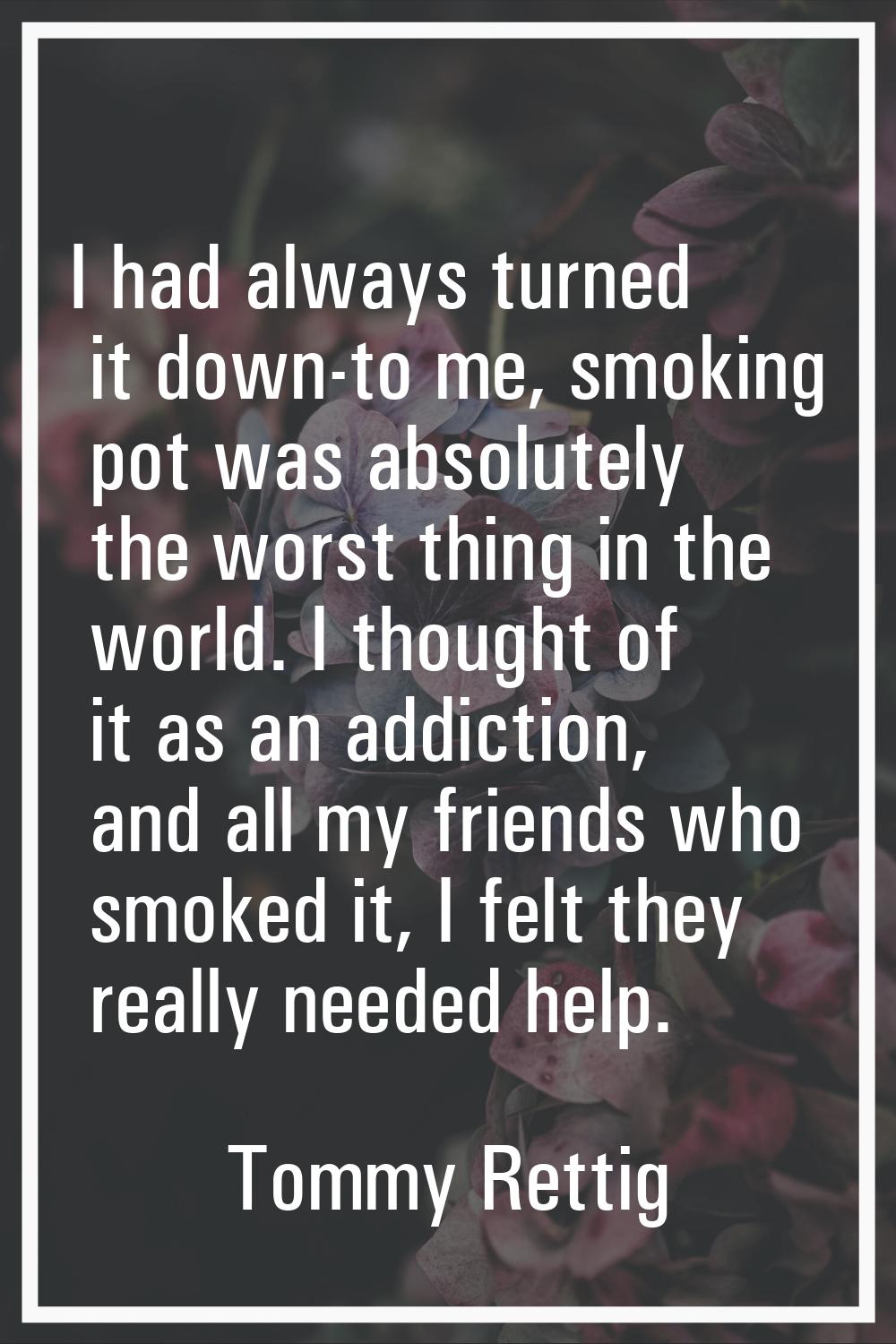 I had always turned it down-to me, smoking pot was absolutely the worst thing in the world. I thoug