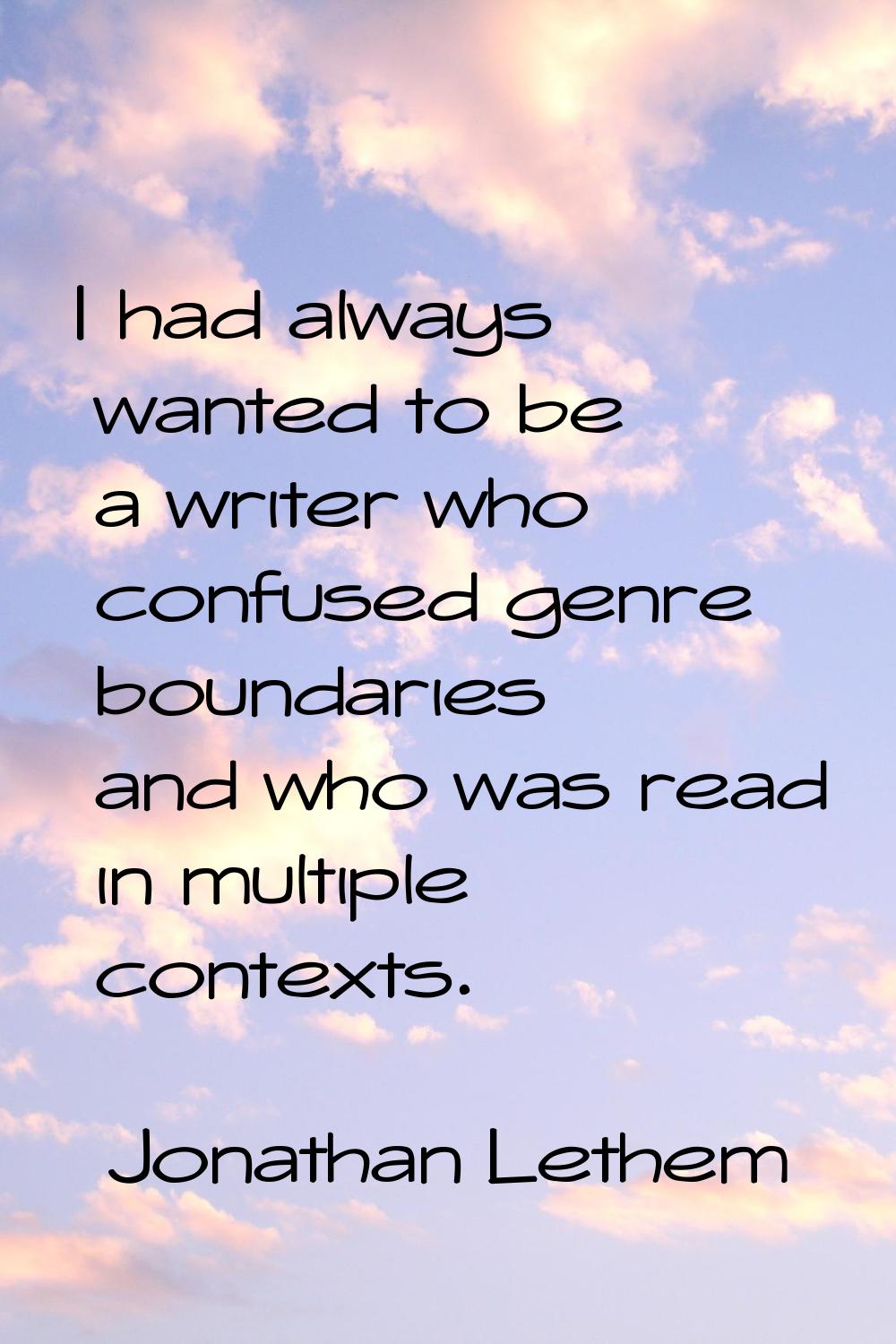 I had always wanted to be a writer who confused genre boundaries and who was read in multiple conte