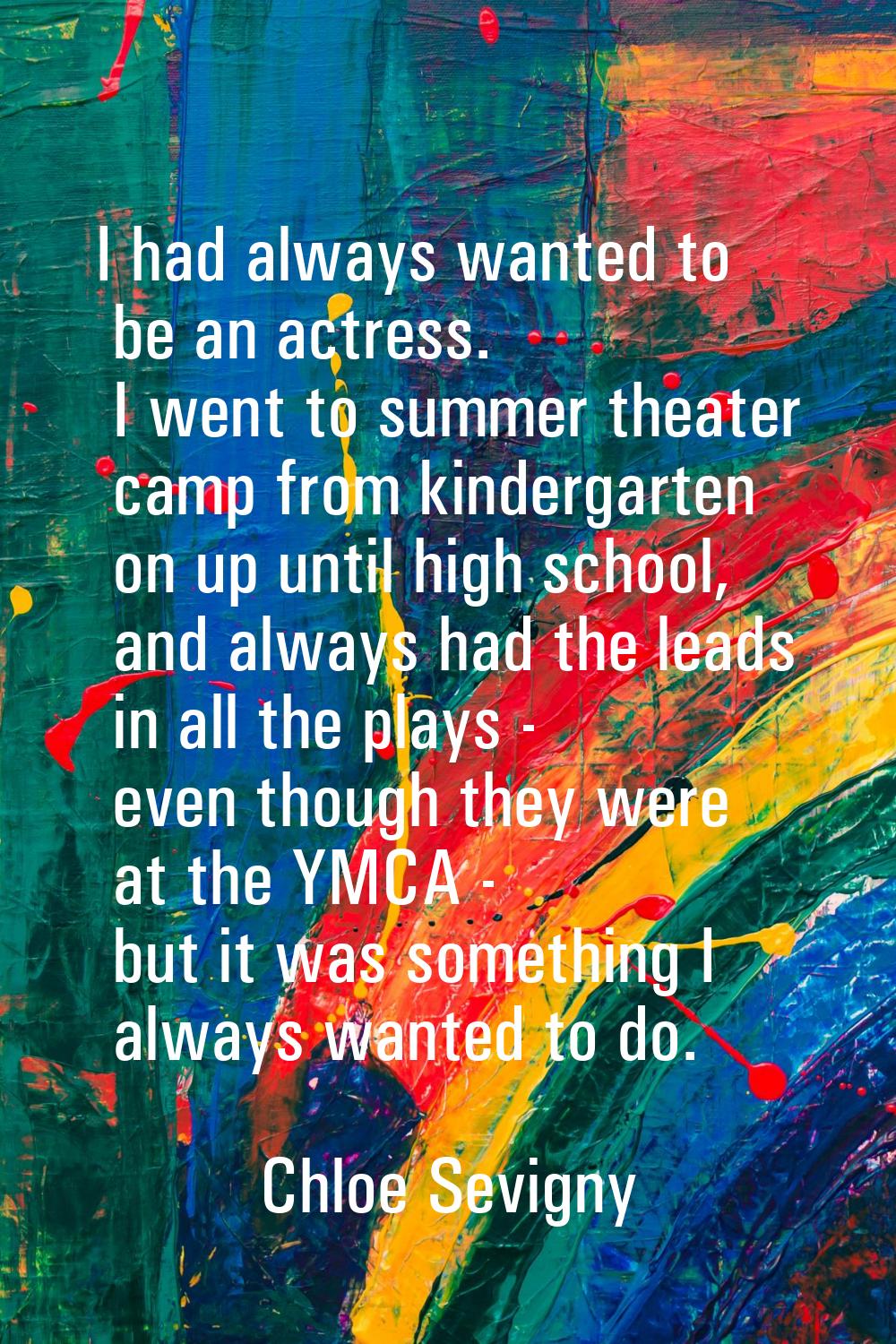 I had always wanted to be an actress. I went to summer theater camp from kindergarten on up until h