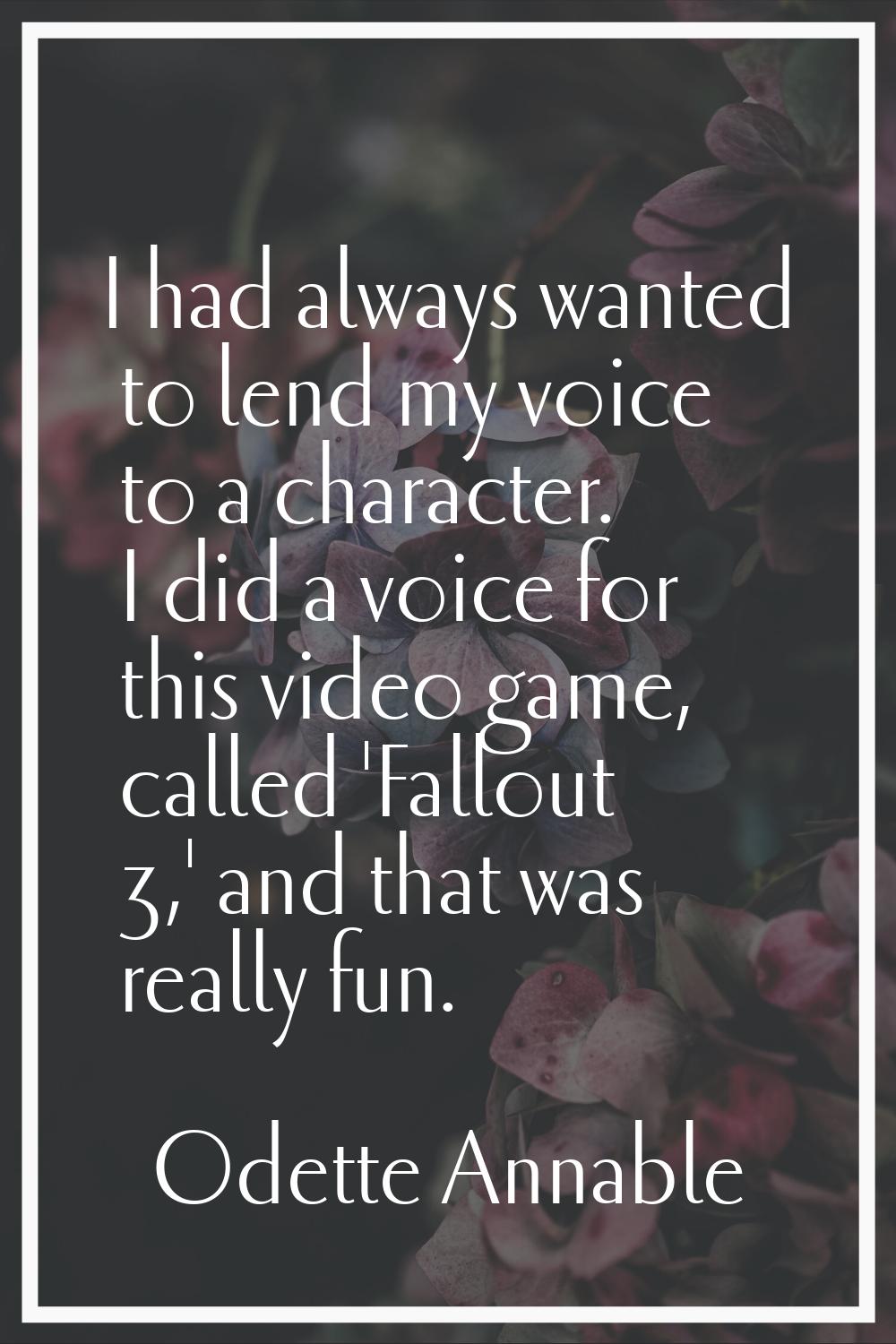 I had always wanted to lend my voice to a character. I did a voice for this video game, called 'Fal