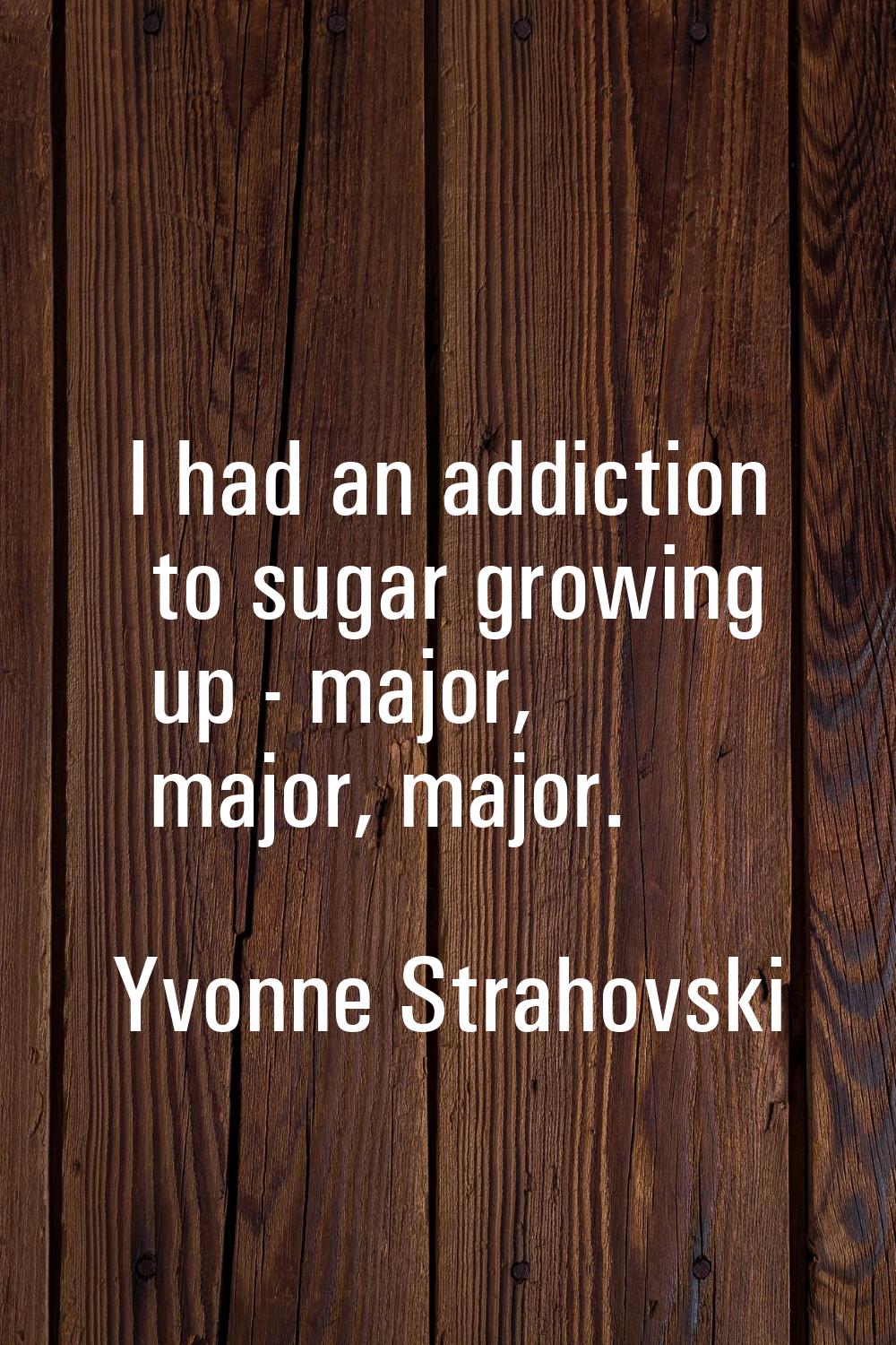 I had an addiction to sugar growing up - major, major, major.