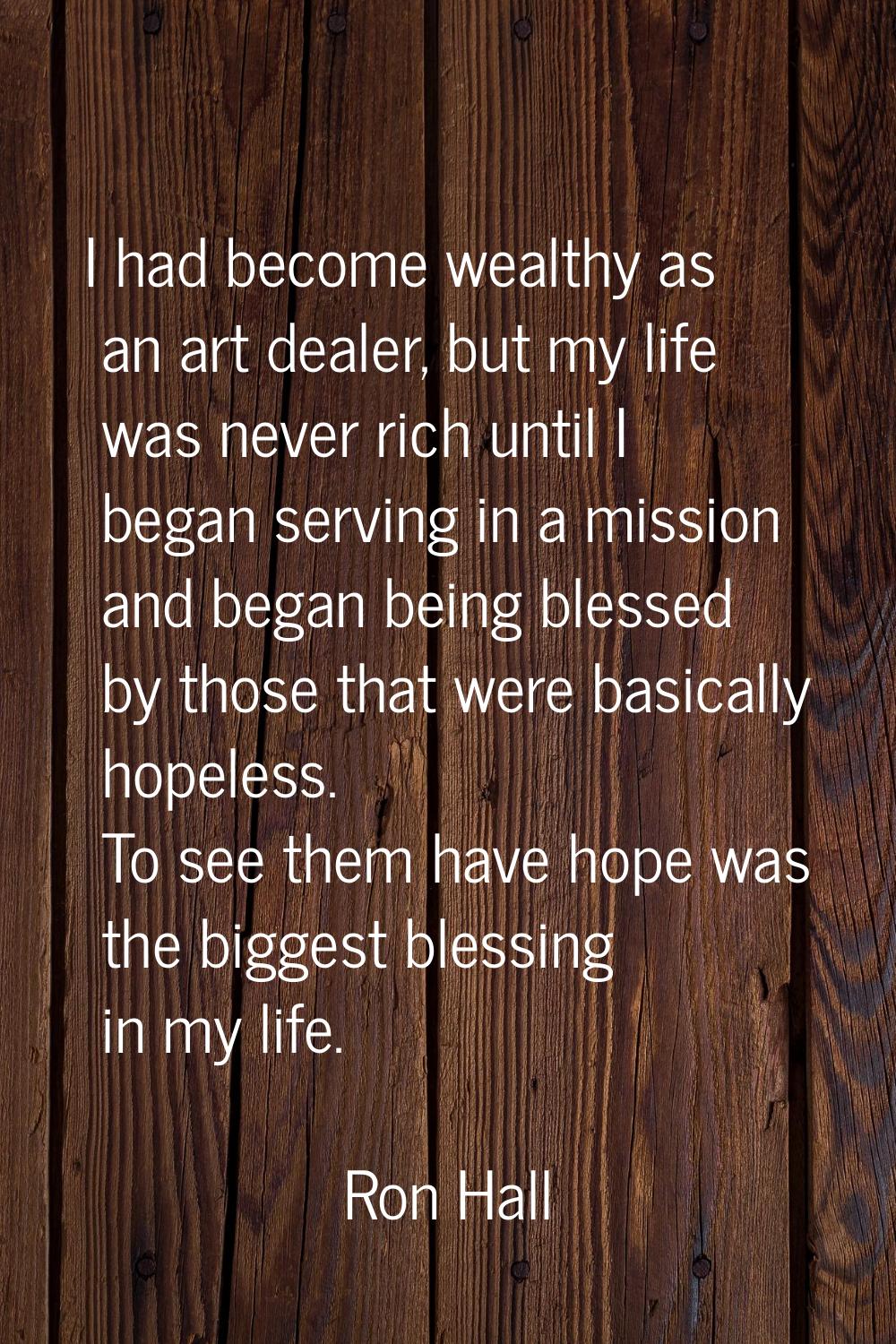 I had become wealthy as an art dealer, but my life was never rich until I began serving in a missio