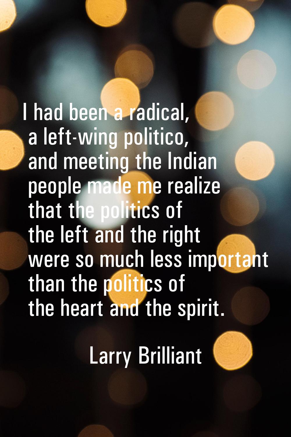 I had been a radical, a left-wing politico, and meeting the Indian people made me realize that the 
