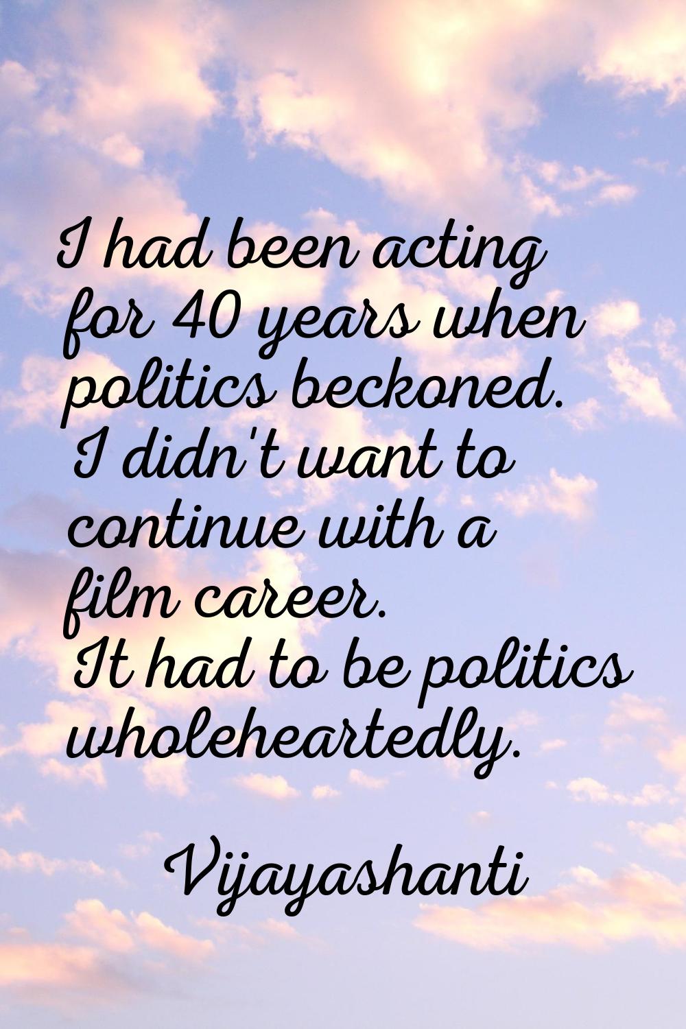 I had been acting for 40 years when politics beckoned. I didn't want to continue with a film career