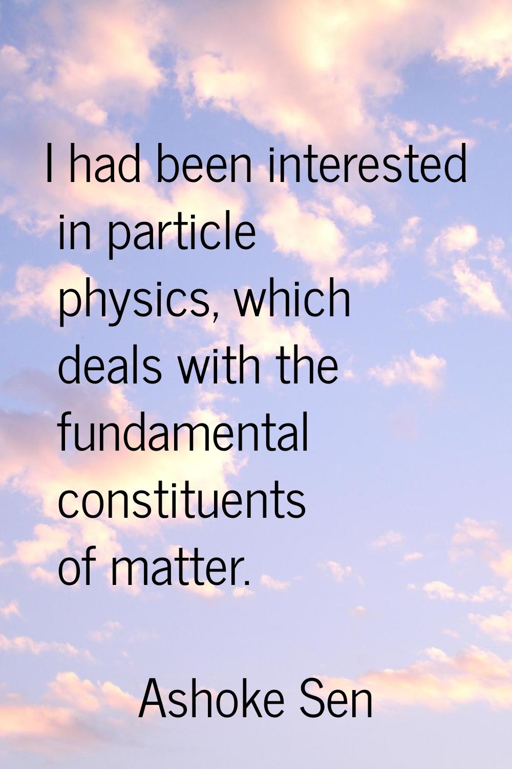 I had been interested in particle physics, which deals with the fundamental constituents of matter.