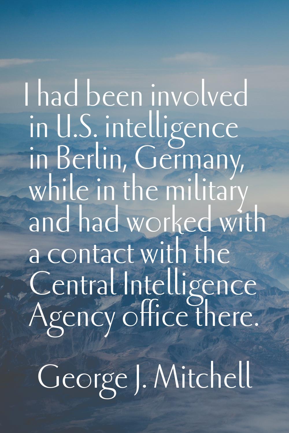 I had been involved in U.S. intelligence in Berlin, Germany, while in the military and had worked w