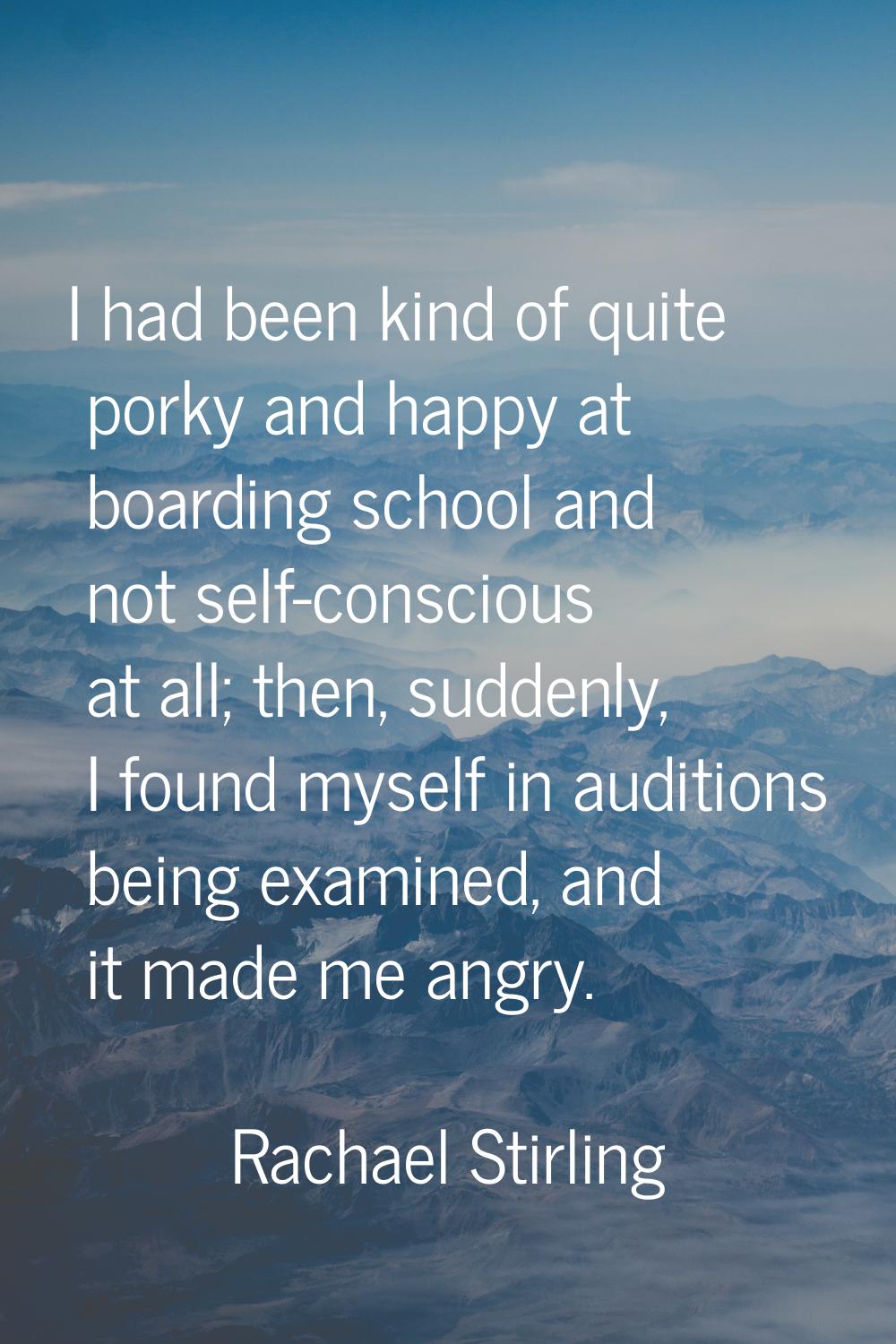 I had been kind of quite porky and happy at boarding school and not self-conscious at all; then, su