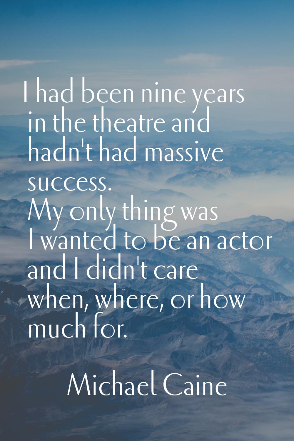 I had been nine years in the theatre and hadn't had massive success. My only thing was I wanted to 