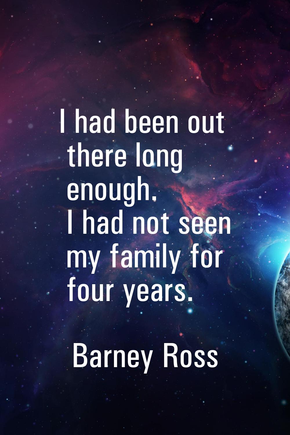 I had been out there long enough. I had not seen my family for four years.