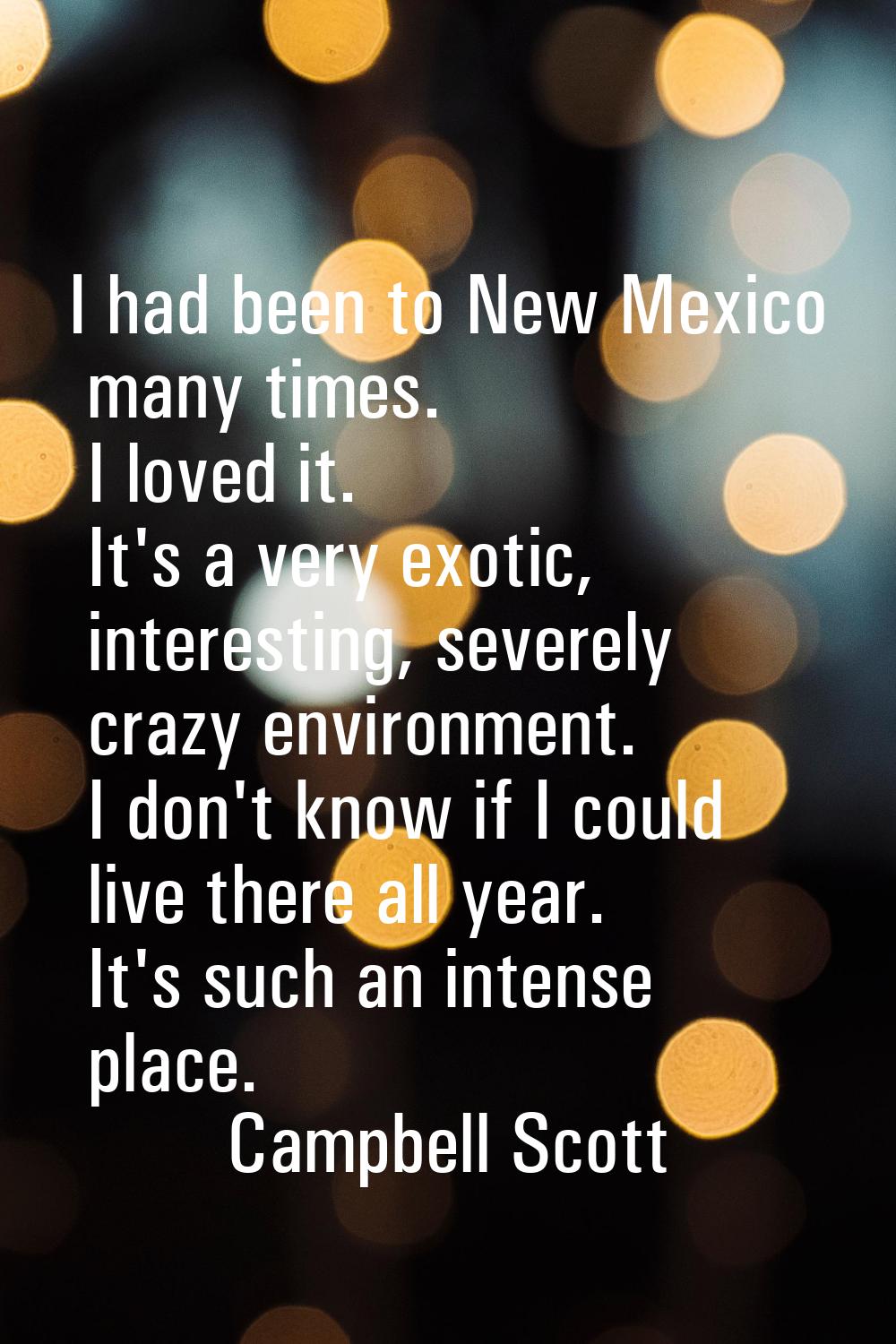 I had been to New Mexico many times. I loved it. It's a very exotic, interesting, severely crazy en