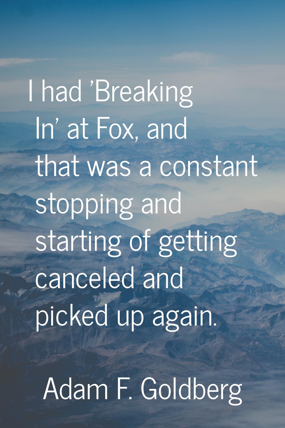 I had 'Breaking In' at Fox, and that was a constant stopping and starting of getting canceled and p