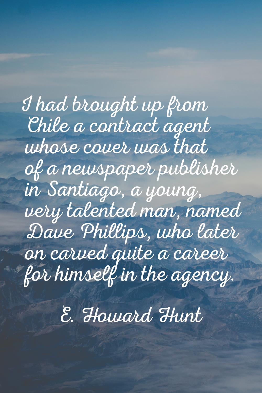 I had brought up from Chile a contract agent whose cover was that of a newspaper publisher in Santi