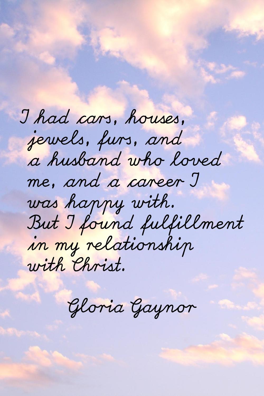 I had cars, houses, jewels, furs, and a husband who loved me, and a career I was happy with. But I 