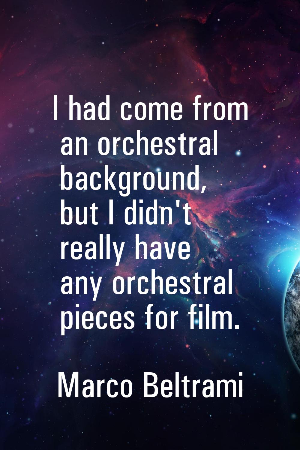 I had come from an orchestral background, but I didn't really have any orchestral pieces for film.