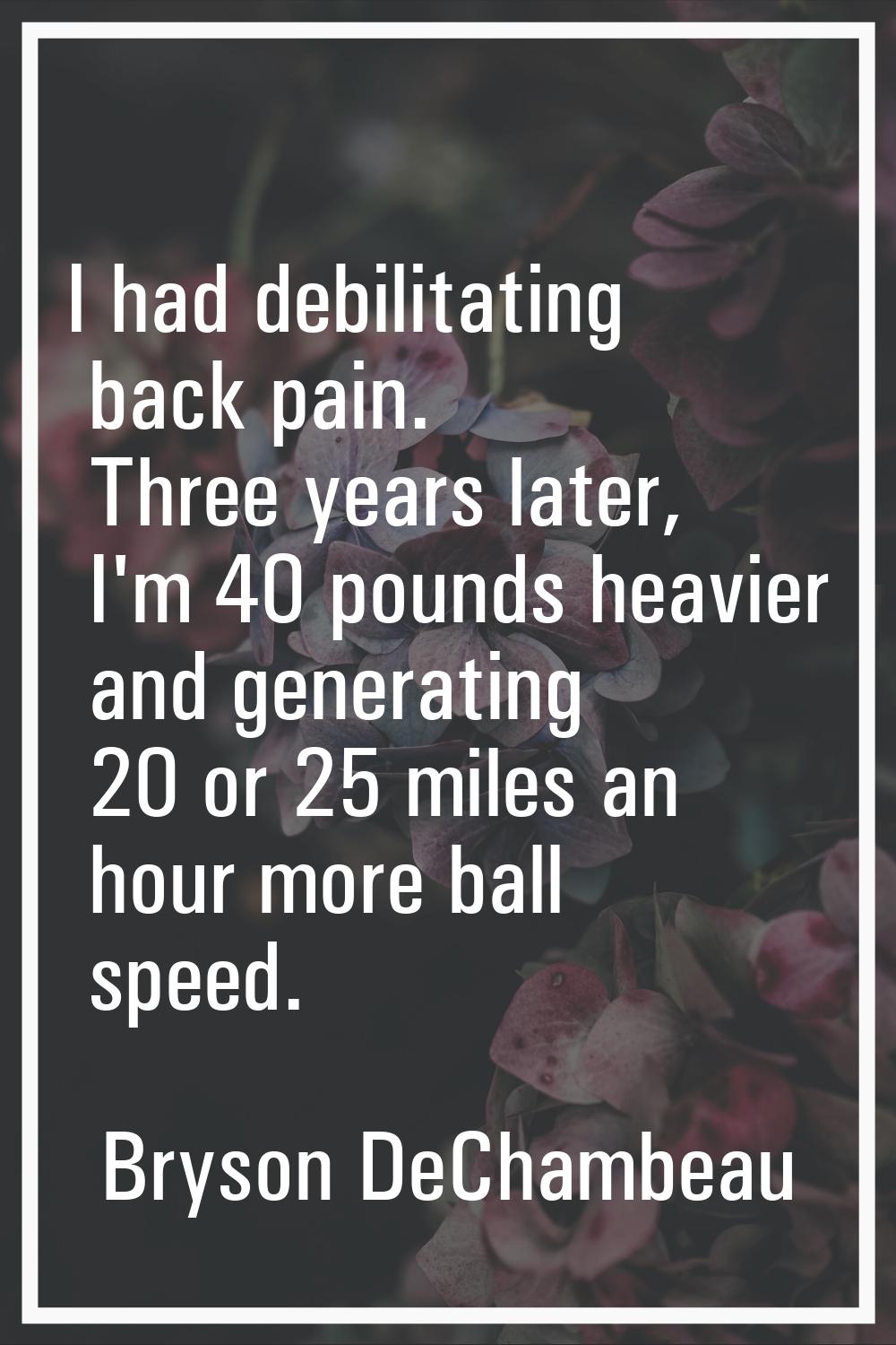 I had debilitating back pain. Three years later, I'm 40 pounds heavier and generating 20 or 25 mile