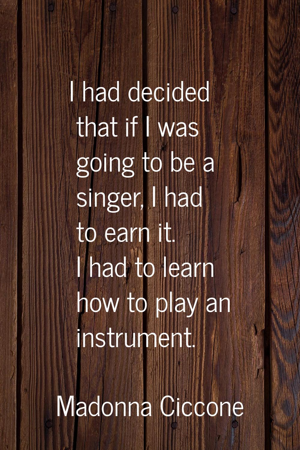 I had decided that if I was going to be a singer, I had to earn it. I had to learn how to play an i