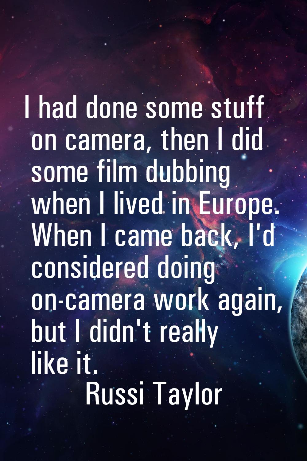 I had done some stuff on camera, then I did some film dubbing when I lived in Europe. When I came b