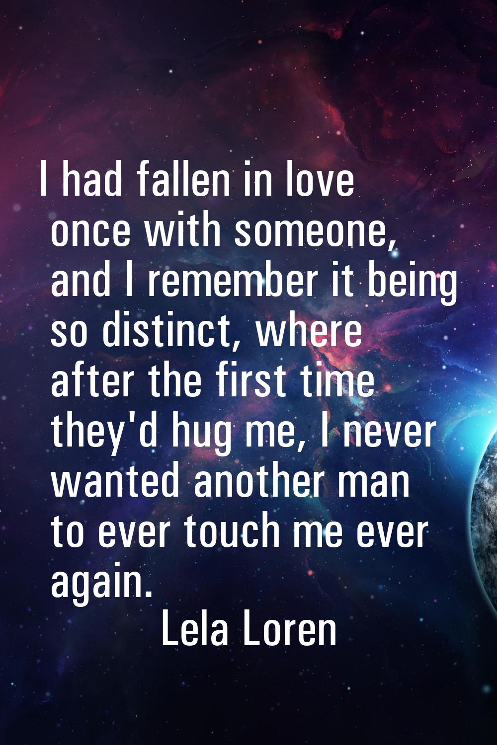 I had fallen in love once with someone, and I remember it being so distinct, where after the first 