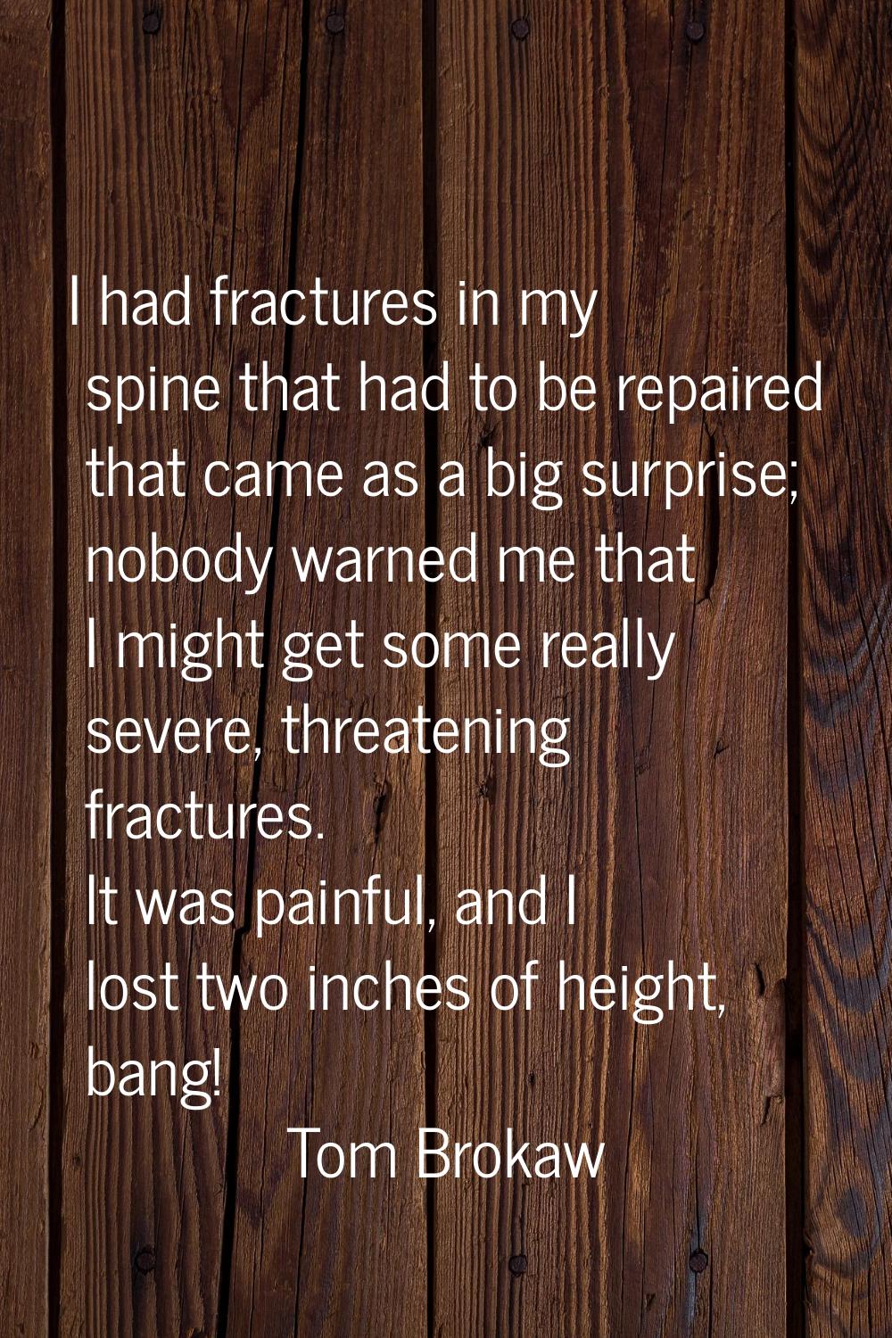 I had fractures in my spine that had to be repaired that came as a big surprise; nobody warned me t