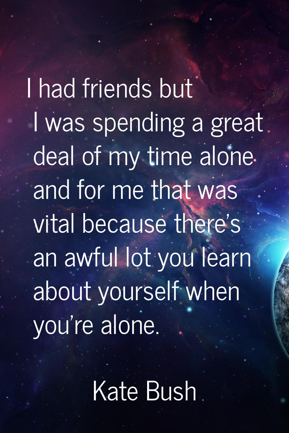 I had friends but I was spending a great deal of my time alone and for me that was vital because th