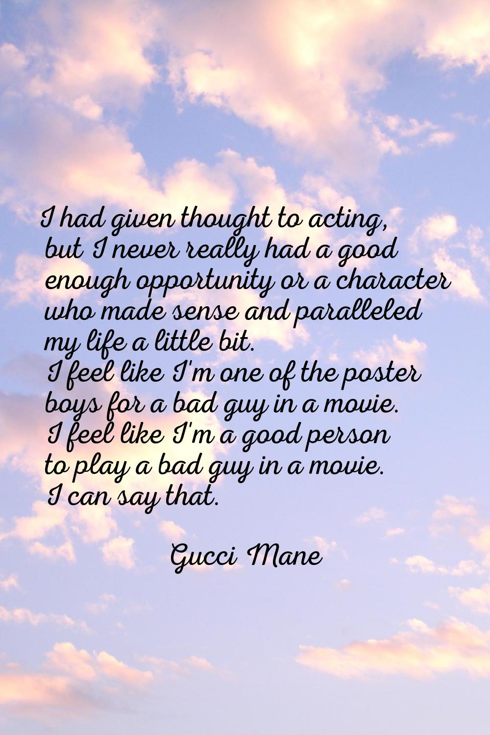 I had given thought to acting, but I never really had a good enough opportunity or a character who 