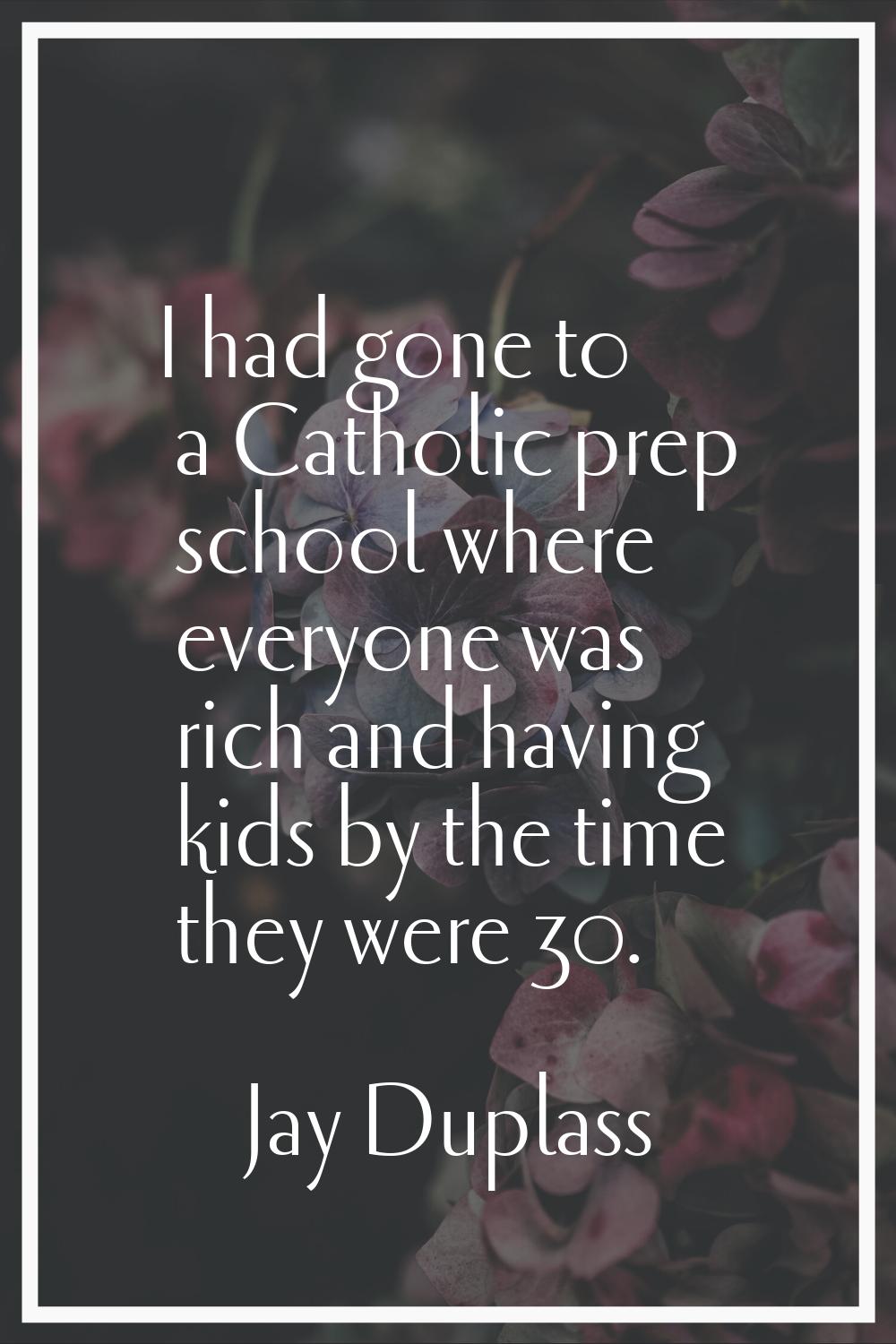 I had gone to a Catholic prep school where everyone was rich and having kids by the time they were 