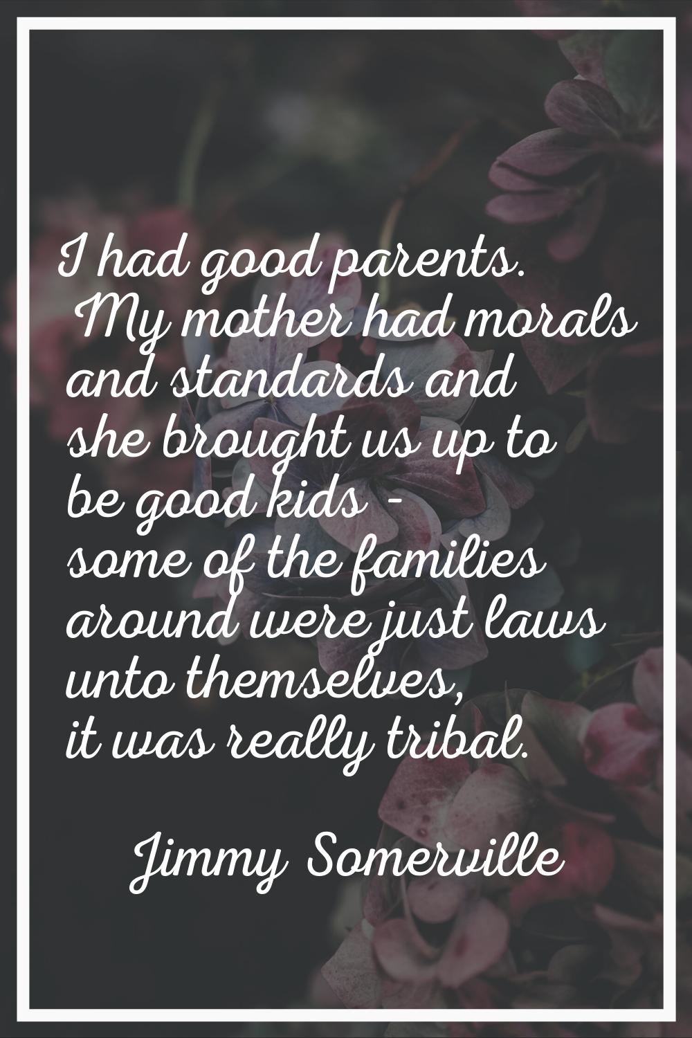 I had good parents. My mother had morals and standards and she brought us up to be good kids - some